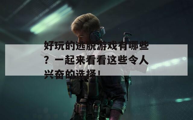 好玩的逃脱游戏有哪些？一起来看看这些令人兴奋的选择！