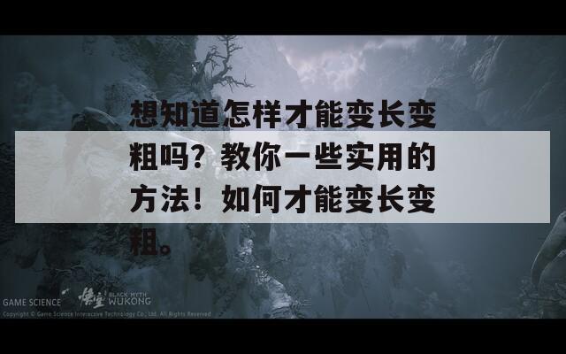 想知道怎样才能变长变粗吗？教你一些实用的方法！如何才能变长变粗。