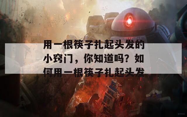 用一根筷子扎起头发的小窍门，你知道吗？如何用一根筷子扎起头发