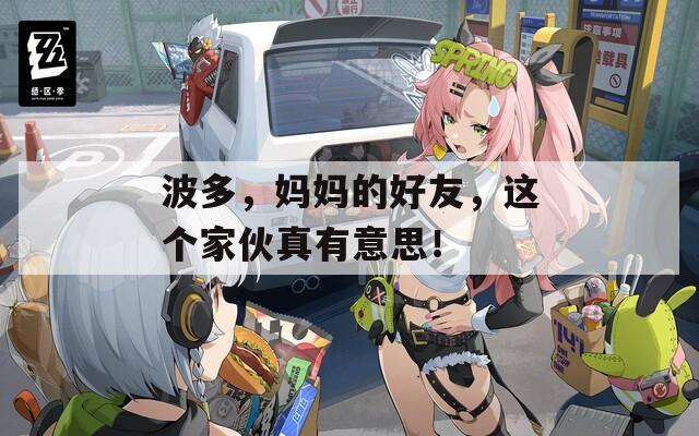波多，妈妈的好友，这个家伙真有意思！