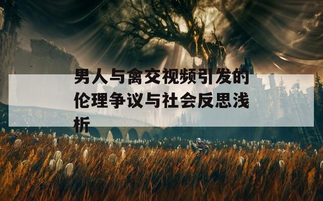 男人与禽交视频引发的伦理争议与社会反思浅析