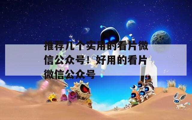 推荐几个实用的看片微信公众号！好用的看片微信公众号