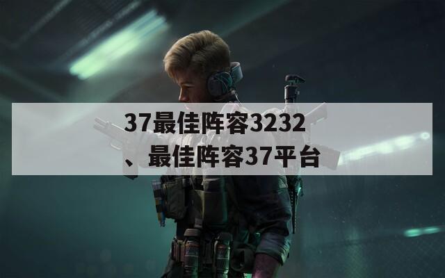 37最佳阵容3232、最佳阵容37平台