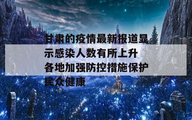 甘肃的疫情最新报道显示感染人数有所上升 各地加强防控措施保护民众健康