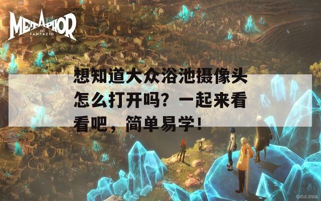 想知道大众浴池摄像头怎么打开吗？一起来看看吧，简单易学！