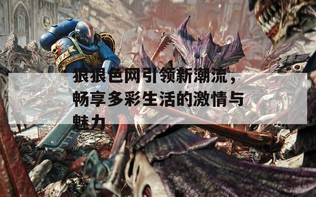 狠狠色网引领新潮流，畅享多彩生活的激情与魅力