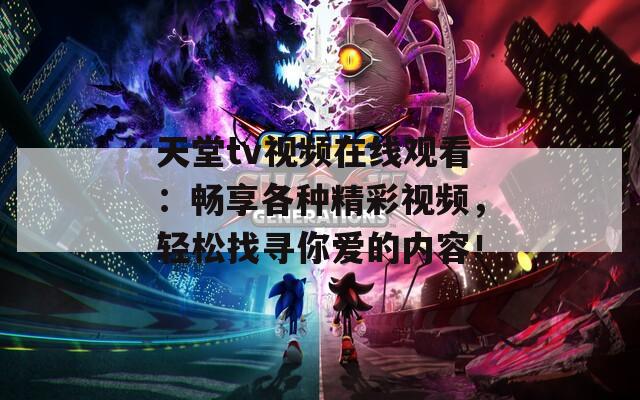 天堂tv视频在线观看：畅享各种精彩视频，轻松找寻你爱的内容！