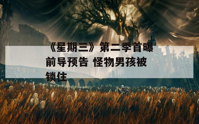 《星期三》第二季首曝前导预告 怪物男孩被锁住