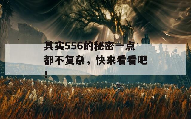 其实556的秘密一点都不复杂，快来看看吧！