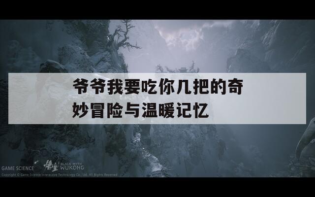 爷爷我要吃你几把的奇妙冒险与温暖记忆