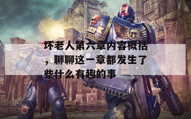 坏老人第六章内容概括，聊聊这一章都发生了些什么有趣的事