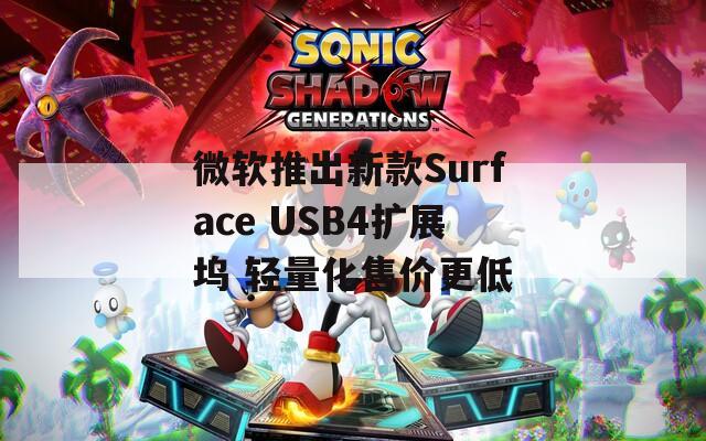 微软推出新款Surface USB4扩展坞 轻量化售价更低