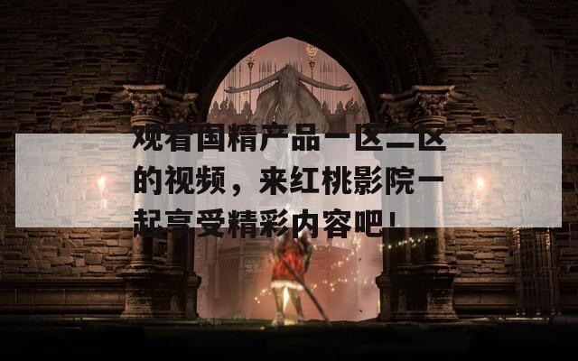 观看国精产品一区二区的视频，来红桃影院一起享受精彩内容吧！
