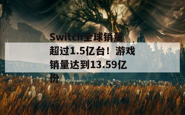 Switch全球销量超过1.5亿台！游戏销量达到13.59亿份