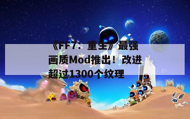 《FF7：重生》最强画质Mod推出！改进超过1300个纹理