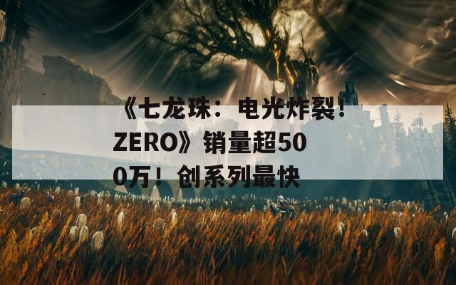 《七龙珠：电光炸裂！ZERO》销量超500万！创系列最快