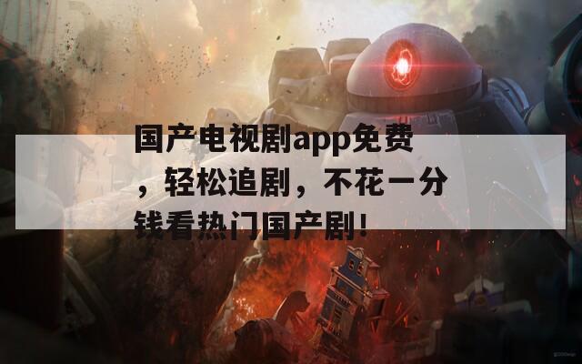 国产电视剧app免费，轻松追剧，不花一分钱看热门国产剧！
