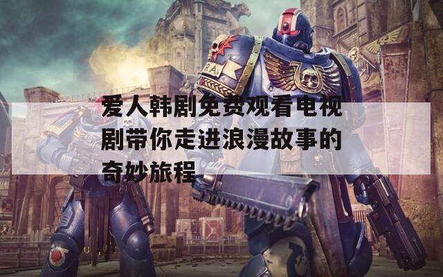 爱人韩剧免费观看电视剧带你走进浪漫故事的奇妙旅程