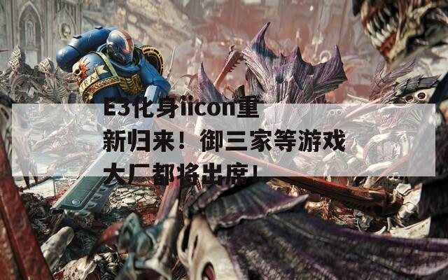 E3化身iicon重新归来！御三家等游戏大厂都将出席！
