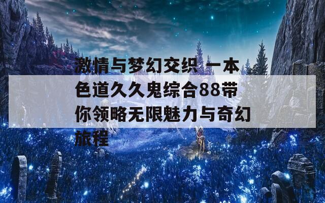 激情与梦幻交织 一本色道久久鬼综合88带你领略无限魅力与奇幻旅程