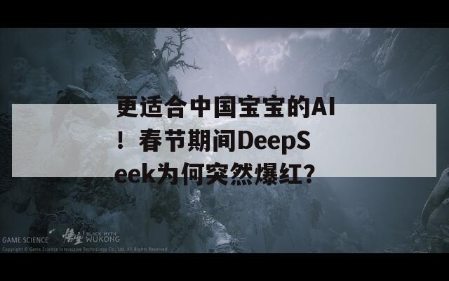 更适合中国宝宝的AI！春节期间DeepSeek为何突然爆红？
