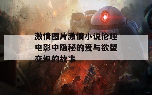 激情图片激情小说伦理电影中隐秘的爱与欲望交织的故事