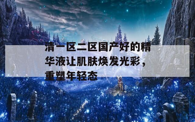 清一区二区国产好的精华液让肌肤焕发光彩，重塑年轻态