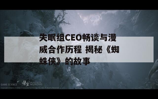 失眠组CEO畅谈与漫威合作历程 揭秘《蜘蛛侠》的故事