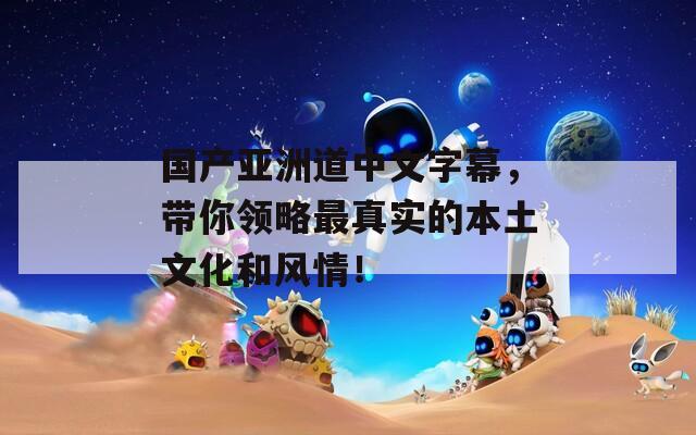 国产亚洲道中文字幕，带你领略最真实的本土文化和风情！