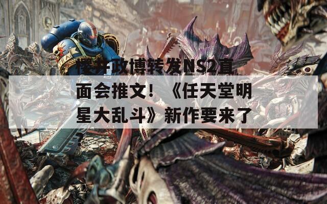 樱井政博转发NS2直面会推文！《任天堂明星大乱斗》新作要来了？