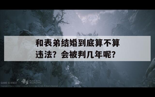 和表弟结婚到底算不算违法？会被判几年呢？