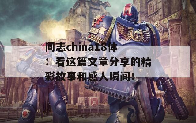 同志china18体：看这篇文章分享的精彩故事和感人瞬间！