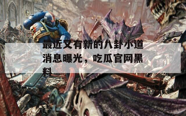 最近又有新的八卦小道消息曝光，吃瓜官网黑料