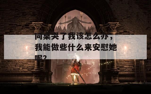 同桌哭了我该怎么办，我能做些什么来安慰她呢？