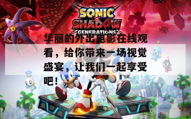 华丽的外出电影在线观看，给你带来一场视觉盛宴，让我们一起享受吧！