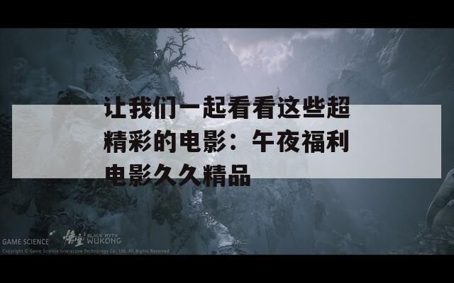 让我们一起看看这些超精彩的电影：午夜福利电影久久精品