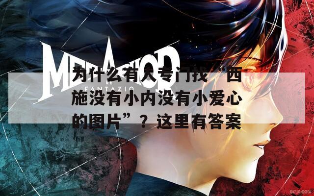 为什么有人专门找“西施没有小内没有小爱心的图片”？这里有答案