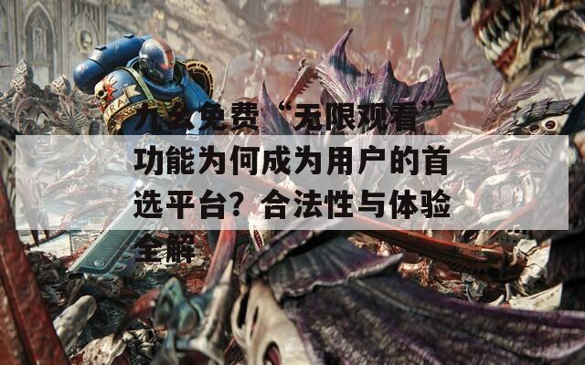 九幺免费“无限观看”功能为何成为用户的首选平台？合法性与体验全解