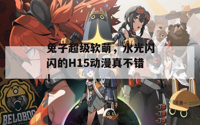 兔子超级软萌，水光闪闪的H15动漫真不错！