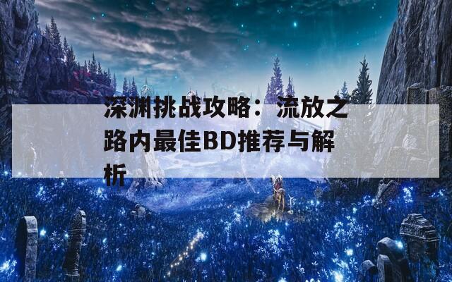 深渊挑战攻略：流放之路内最佳BD推荐与解析