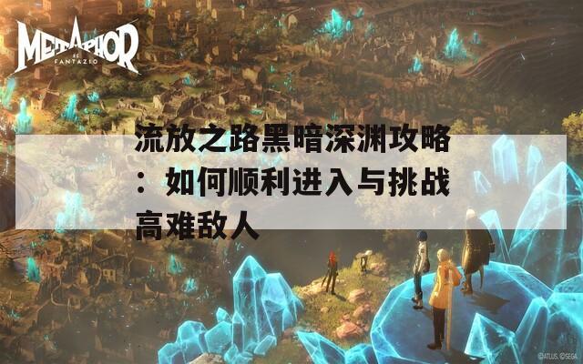 流放之路黑暗深渊攻略：如何顺利进入与挑战高难敌人
