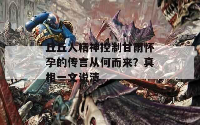 丘丘人精神控制甘雨怀孕的传言从何而来？真相一文说清