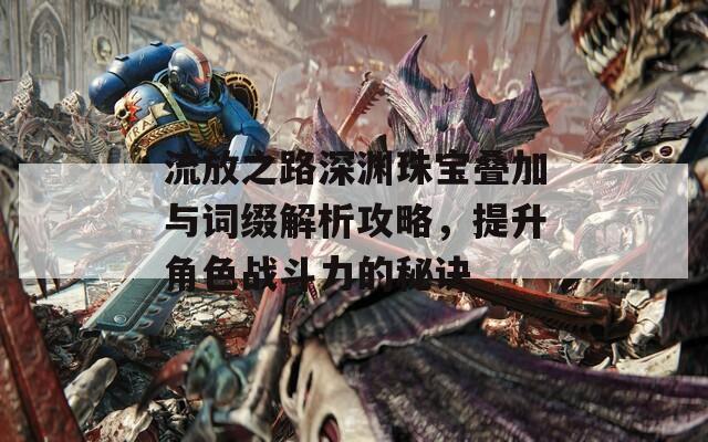 流放之路深渊珠宝叠加与词缀解析攻略，提升角色战斗力的秘诀