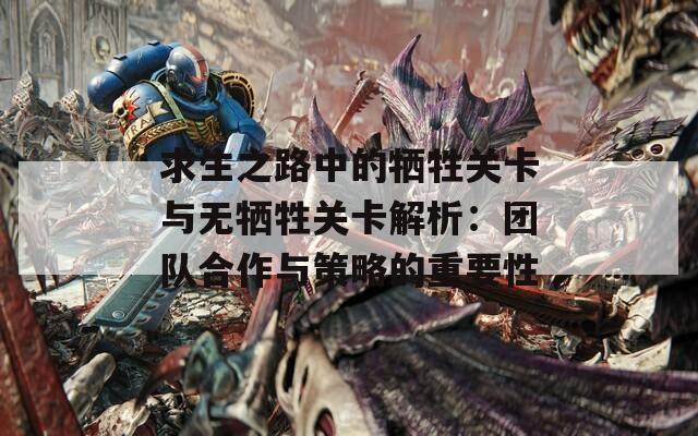 求生之路中的牺牲关卡与无牺牲关卡解析：团队合作与策略的重要性