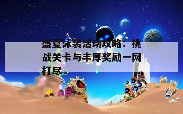 盛夏泳装活动攻略：挑战关卡与丰厚奖励一网打尽