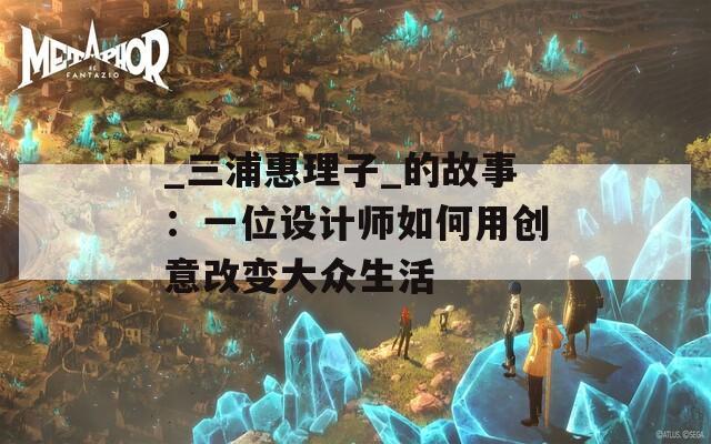 _三浦惠理子_的故事：一位设计师如何用创意改变大众生活