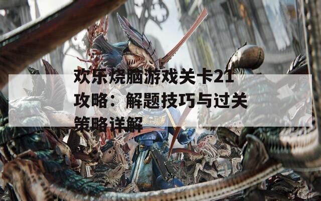欢乐烧脑游戏关卡21攻略：解题技巧与过关策略详解