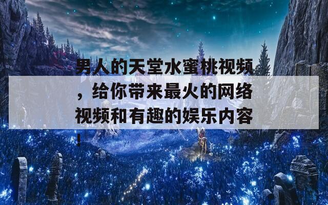 男人的天堂水蜜桃视频，给你带来最火的网络视频和有趣的娱乐内容！