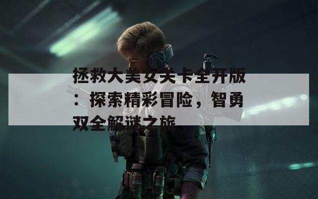 拯救大美女关卡全开版：探索精彩冒险，智勇双全解谜之旅