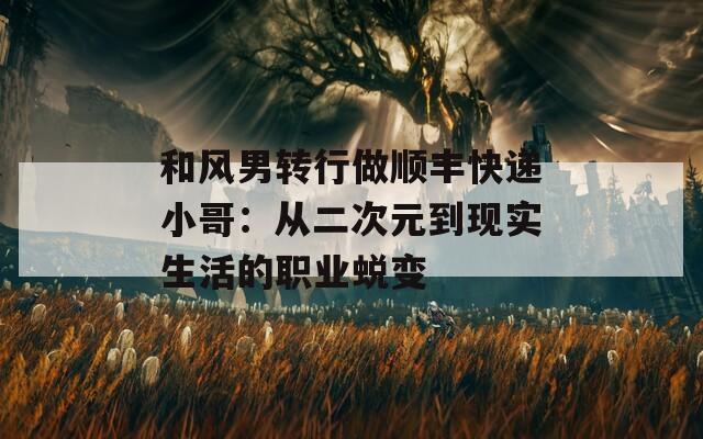 和风男转行做顺丰快递小哥：从二次元到现实生活的职业蜕变